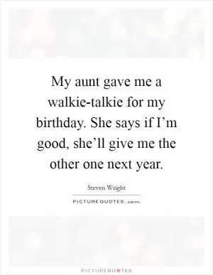 My aunt gave me a walkie-talkie for my birthday. She says if I’m good, she’ll give me the other one next year Picture Quote #1