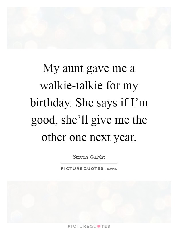 My aunt gave me a walkie-talkie for my birthday. She says if I'm good, she'll give me the other one next year. Picture Quote #1