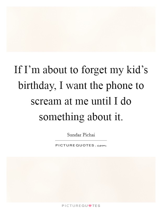 If I'm about to forget my kid's birthday, I want the phone to scream at me until I do something about it. Picture Quote #1