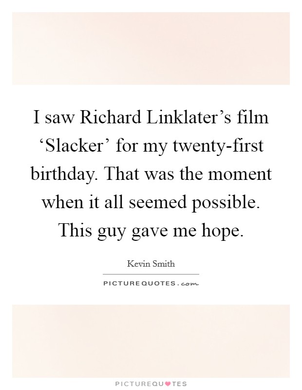 I saw Richard Linklater's film ‘Slacker' for my twenty-first birthday. That was the moment when it all seemed possible. This guy gave me hope. Picture Quote #1