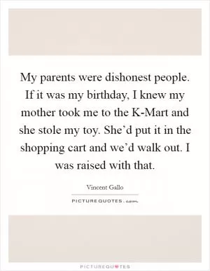 My parents were dishonest people. If it was my birthday, I knew my mother took me to the K-Mart and she stole my toy. She’d put it in the shopping cart and we’d walk out. I was raised with that Picture Quote #1