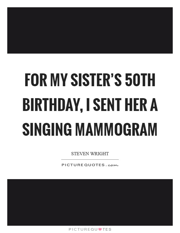 For my sister's 50th birthday, I sent her a singing mammogram Picture Quote #1