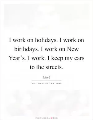 I work on holidays. I work on birthdays. I work on New Year’s. I work. I keep my ears to the streets Picture Quote #1
