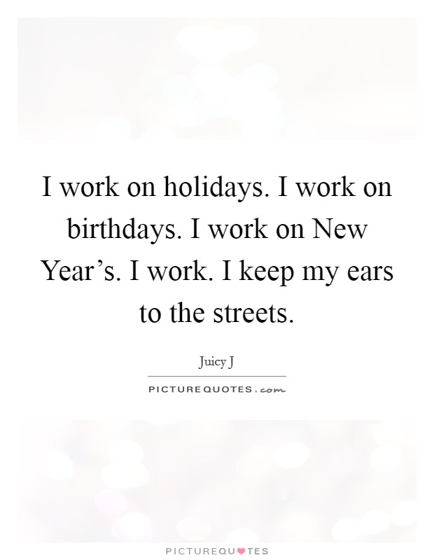 I work on holidays. I work on birthdays. I work on New Year's. I work. I keep my ears to the streets. Picture Quote #1