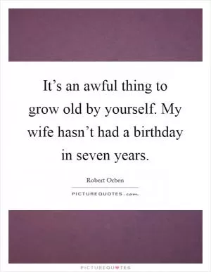 It’s an awful thing to grow old by yourself. My wife hasn’t had a birthday in seven years Picture Quote #1