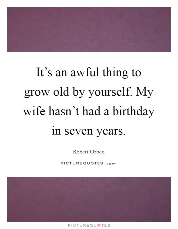 It's an awful thing to grow old by yourself. My wife hasn't had a birthday in seven years. Picture Quote #1