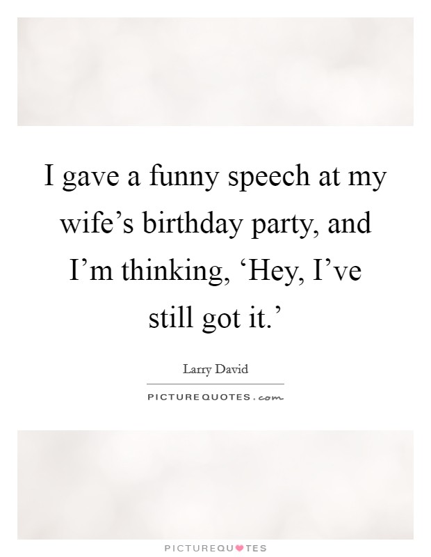 I gave a funny speech at my wife's birthday party, and I'm thinking, ‘Hey, I've still got it.' Picture Quote #1