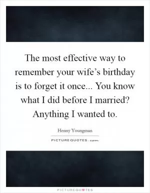 The most effective way to remember your wife’s birthday is to forget it once... You know what I did before I married? Anything I wanted to Picture Quote #1