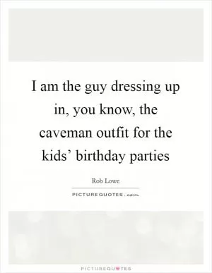 I am the guy dressing up in, you know, the caveman outfit for the kids’ birthday parties Picture Quote #1