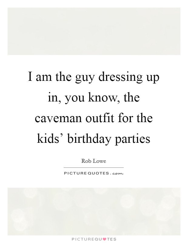 I am the guy dressing up in, you know, the caveman outfit for the kids' birthday parties Picture Quote #1