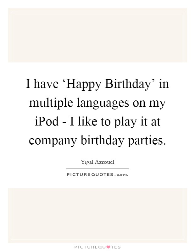 I have ‘Happy Birthday' in multiple languages on my iPod - I like to play it at company birthday parties. Picture Quote #1