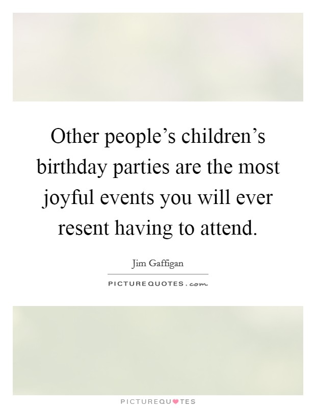 Other people's children's birthday parties are the most joyful events you will ever resent having to attend. Picture Quote #1