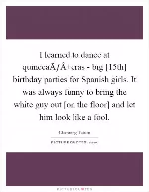 I learned to dance at quinceaÃƒÂ±eras - big [15th] birthday parties for Spanish girls. It was always funny to bring the white guy out [on the floor] and let him look like a fool Picture Quote #1