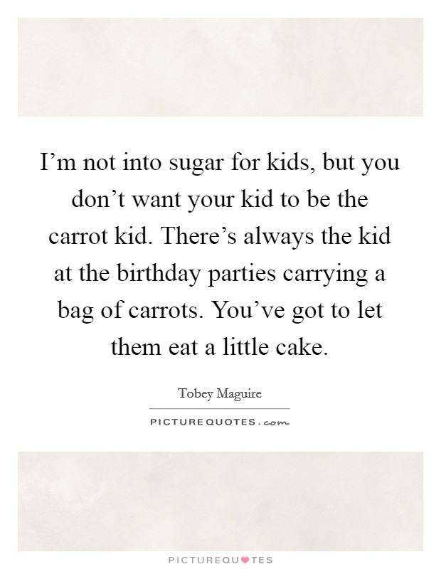 I'm not into sugar for kids, but you don't want your kid to be the carrot kid. There's always the kid at the birthday parties carrying a bag of carrots. You've got to let them eat a little cake. Picture Quote #1