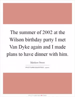 The summer of 2002 at the Wilson birthday party I met Van Dyke again and I made plans to have dinner with him Picture Quote #1