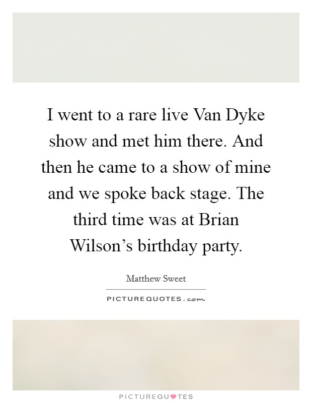 I went to a rare live Van Dyke show and met him there. And then he came to a show of mine and we spoke back stage. The third time was at Brian Wilson's birthday party. Picture Quote #1