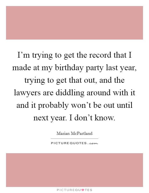 I'm trying to get the record that I made at my birthday party last year, trying to get that out, and the lawyers are diddling around with it and it probably won't be out until next year. I don't know. Picture Quote #1
