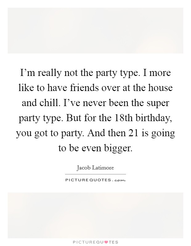 I'm really not the party type. I more like to have friends over at the house and chill. I've never been the super party type. But for the 18th birthday, you got to party. And then 21 is going to be even bigger. Picture Quote #1