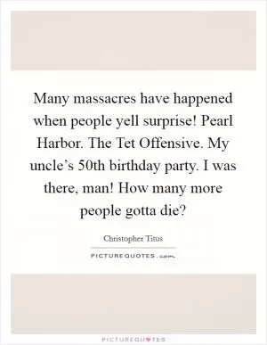 Many massacres have happened when people yell surprise! Pearl Harbor. The Tet Offensive. My uncle’s 50th birthday party. I was there, man! How many more people gotta die? Picture Quote #1