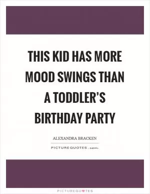 This kid has more mood swings than a toddler’s birthday party Picture Quote #1