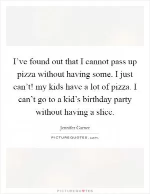 I’ve found out that I cannot pass up pizza without having some. I just can’t! my kids have a lot of pizza. I can’t go to a kid’s birthday party without having a slice Picture Quote #1