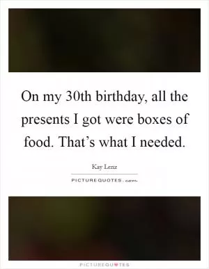 On my 30th birthday, all the presents I got were boxes of food. That’s what I needed Picture Quote #1