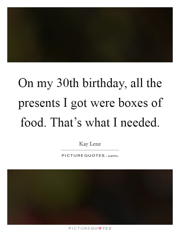 On my 30th birthday, all the presents I got were boxes of food. That's what I needed. Picture Quote #1