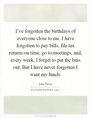 I’ve forgotten the birthdays of everyone close to me. I have forgotten to pay bills, file tax returns on time, go to meetings, and, every week, I forget to put the bins out. But I have never forgotten I want my lunch Picture Quote #1