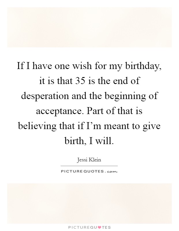 If I have one wish for my birthday, it is that 35 is the end of desperation and the beginning of acceptance. Part of that is believing that if I'm meant to give birth, I will. Picture Quote #1