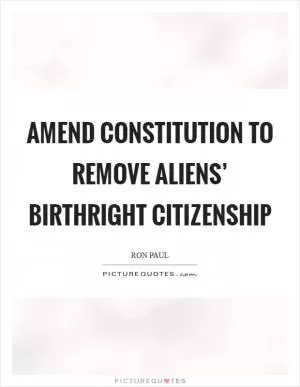 Amend Constitution to remove aliens’ birthright citizenship Picture Quote #1