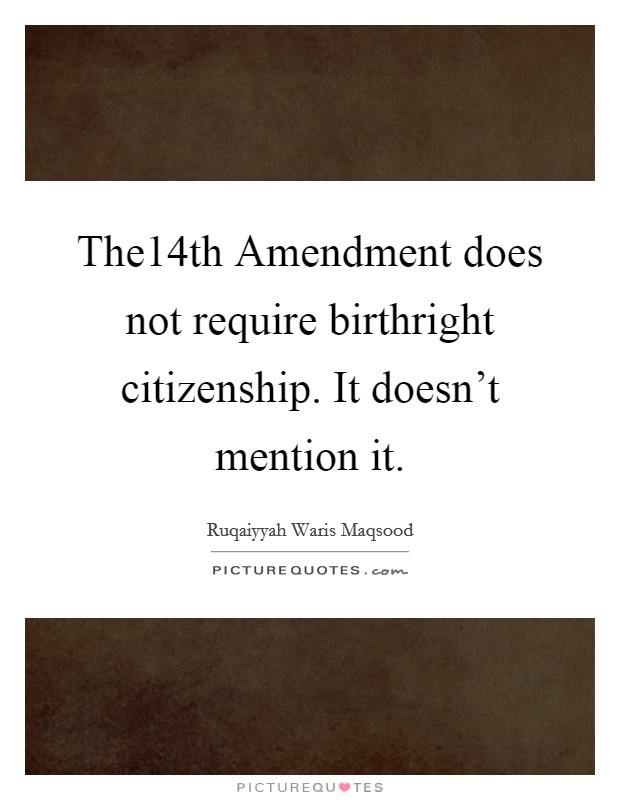 The14th Amendment does not require birthright citizenship. It doesn't mention it. Picture Quote #1