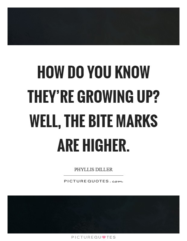 How do you know they're growing up? Well, the bite marks are higher. Picture Quote #1