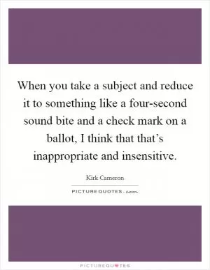 When you take a subject and reduce it to something like a four-second sound bite and a check mark on a ballot, I think that that’s inappropriate and insensitive Picture Quote #1