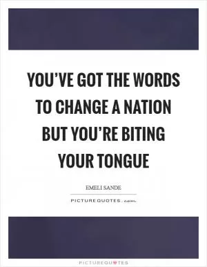 You’ve got the words to change a nation but you’re biting your tongue Picture Quote #1
