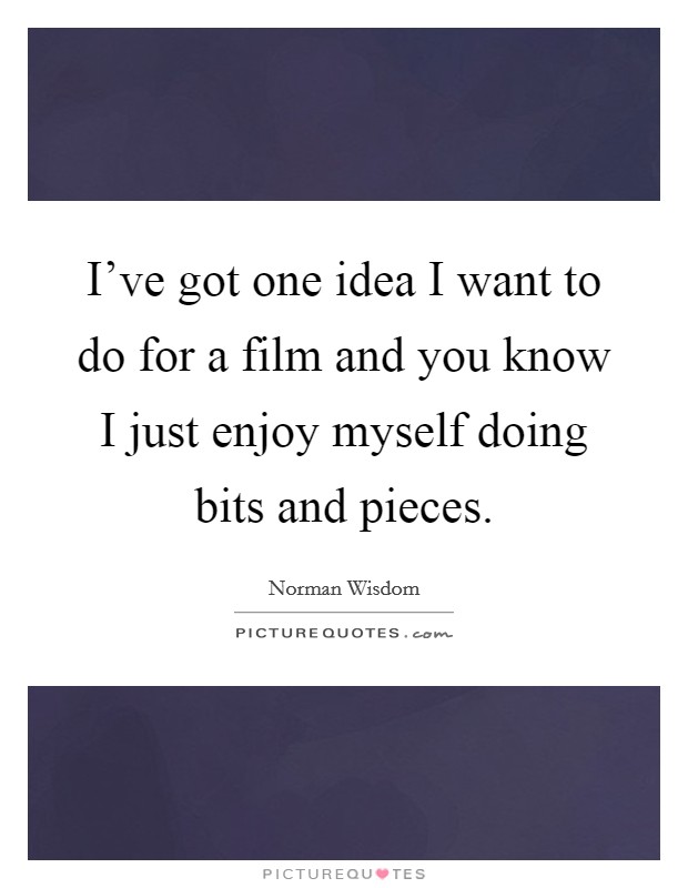 I've got one idea I want to do for a film and you know I just enjoy myself doing bits and pieces. Picture Quote #1