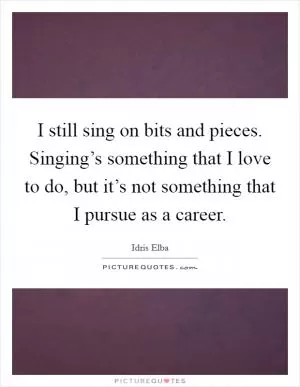 I still sing on bits and pieces. Singing’s something that I love to do, but it’s not something that I pursue as a career Picture Quote #1