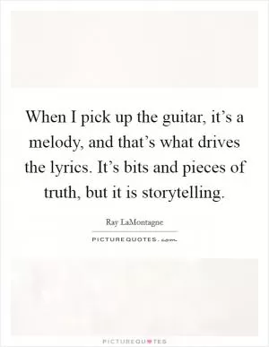 When I pick up the guitar, it’s a melody, and that’s what drives the lyrics. It’s bits and pieces of truth, but it is storytelling Picture Quote #1