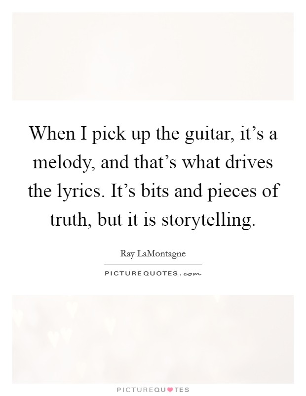 When I pick up the guitar, it's a melody, and that's what drives the lyrics. It's bits and pieces of truth, but it is storytelling. Picture Quote #1