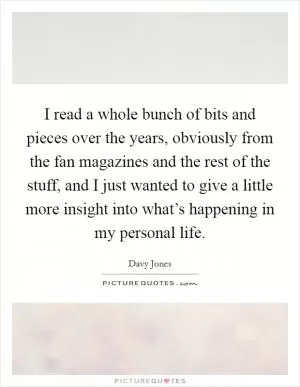 I read a whole bunch of bits and pieces over the years, obviously from the fan magazines and the rest of the stuff, and I just wanted to give a little more insight into what’s happening in my personal life Picture Quote #1