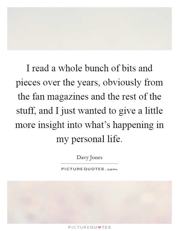 I read a whole bunch of bits and pieces over the years, obviously from the fan magazines and the rest of the stuff, and I just wanted to give a little more insight into what's happening in my personal life. Picture Quote #1