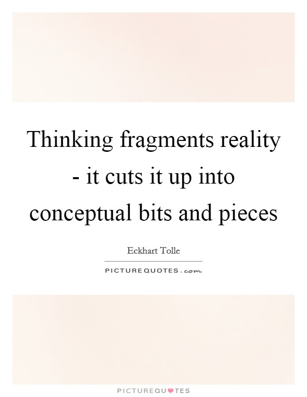 Thinking fragments reality - it cuts it up into conceptual bits and pieces Picture Quote #1