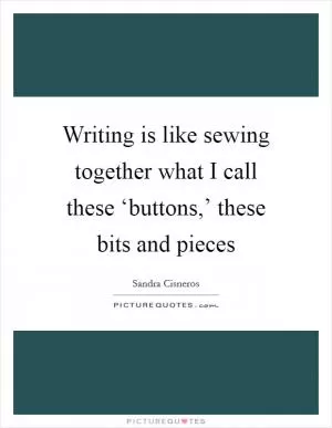 Writing is like sewing together what I call these ‘buttons,’ these bits and pieces Picture Quote #1