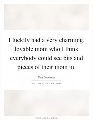 I luckily had a very charming, lovable mom who I think everybody could see bits and pieces of their mom in Picture Quote #1