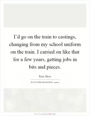 I’d go on the train to castings, changing from my school uniform on the train. I carried on like that for a few years, getting jobs in bits and pieces Picture Quote #1