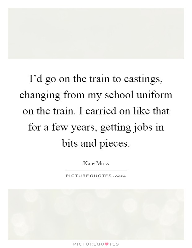 I'd go on the train to castings, changing from my school uniform on the train. I carried on like that for a few years, getting jobs in bits and pieces. Picture Quote #1