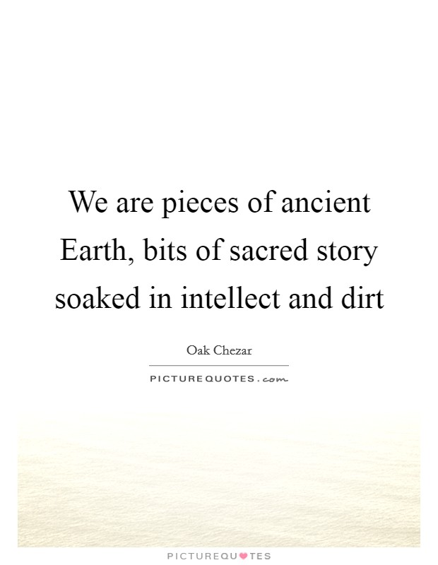 We are pieces of ancient Earth, bits of sacred story soaked in intellect and dirt Picture Quote #1