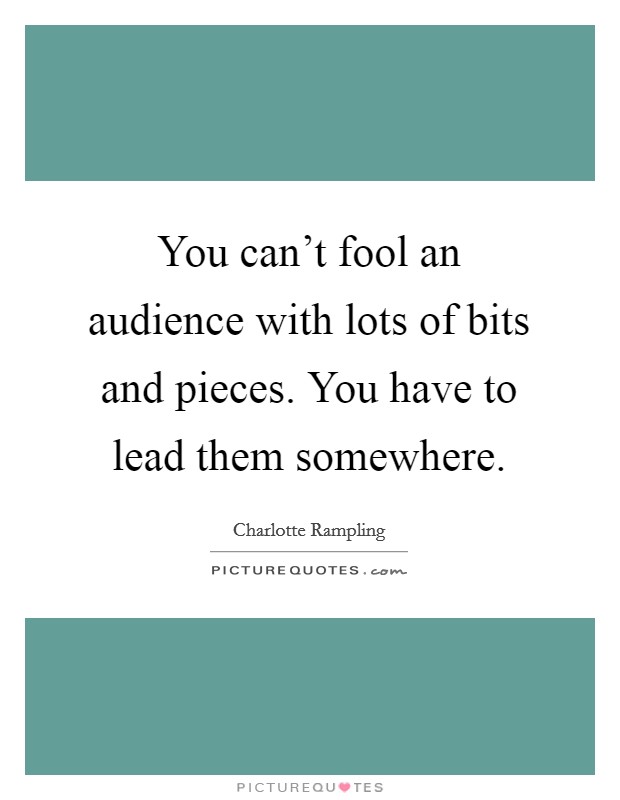 You can't fool an audience with lots of bits and pieces. You have to lead them somewhere. Picture Quote #1