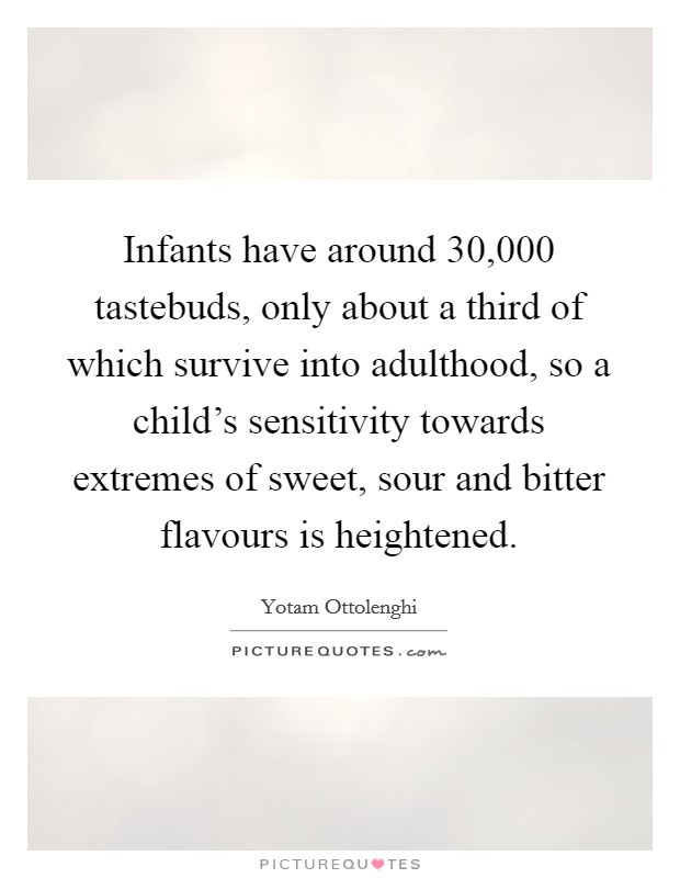 Infants have around 30,000 tastebuds, only about a third of which survive into adulthood, so a child's sensitivity towards extremes of sweet, sour and bitter flavours is heightened. Picture Quote #1