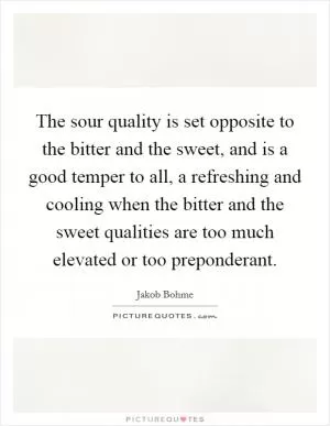 The sour quality is set opposite to the bitter and the sweet, and is a good temper to all, a refreshing and cooling when the bitter and the sweet qualities are too much elevated or too preponderant Picture Quote #1