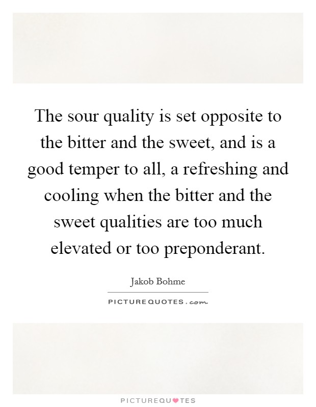 The sour quality is set opposite to the bitter and the sweet, and is a good temper to all, a refreshing and cooling when the bitter and the sweet qualities are too much elevated or too preponderant. Picture Quote #1